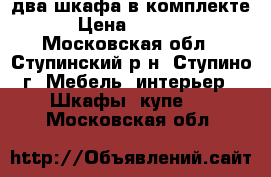 два шкафа в комплекте › Цена ­ 6 000 - Московская обл., Ступинский р-н, Ступино г. Мебель, интерьер » Шкафы, купе   . Московская обл.